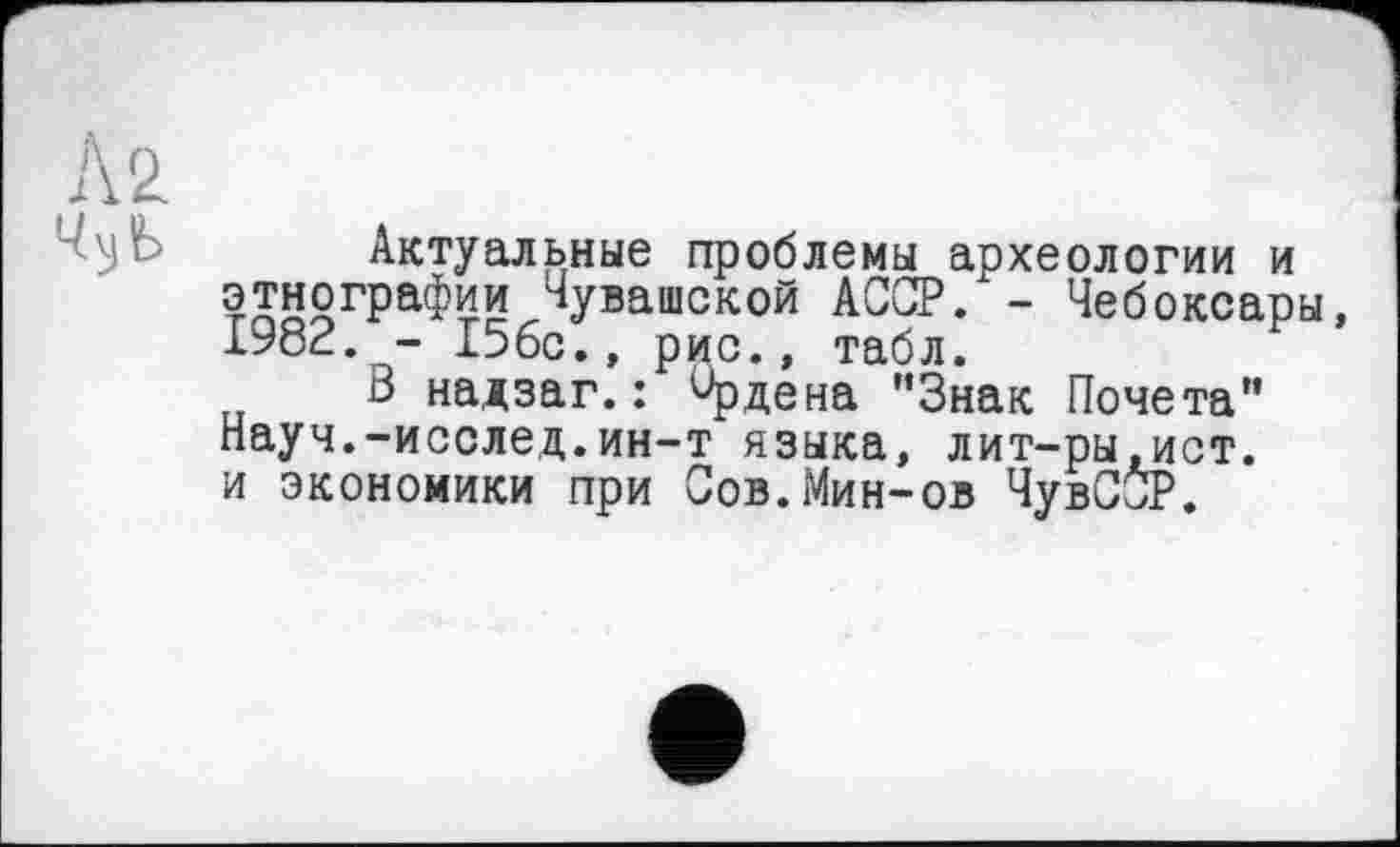 ﻿Актуальные проблемы археологии и этнографии Чувашской АССР. - Чебоксары, Ј-У8Р. - 156с., рис., табл.
о надзаг.: Ордена "Знак Почета" Науч.-исслед.ин-т языка, лит-ры,ист. и экономики при Сов.Мин-ов ЧувССР.